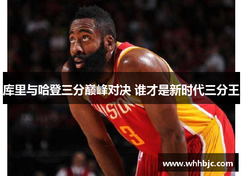 库里与哈登三分巅峰对决 谁才是新时代三分王